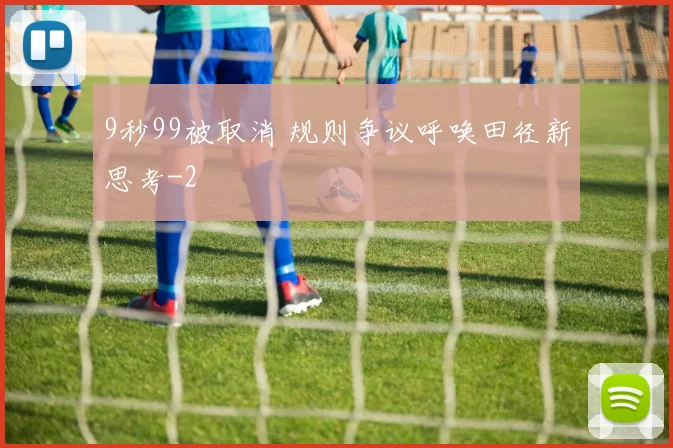 9秒99被取消 规则争议呼唤田径新思考