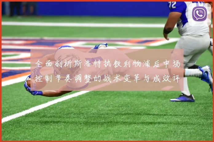 全面剖析斯洛特执教利物浦后中场控制节奏调整的战术变革与成效评估
