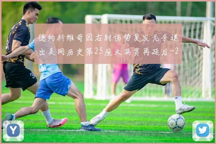 德约科维奇因右肘伤势复发无奈退出美网历史第25座大满贯再延后