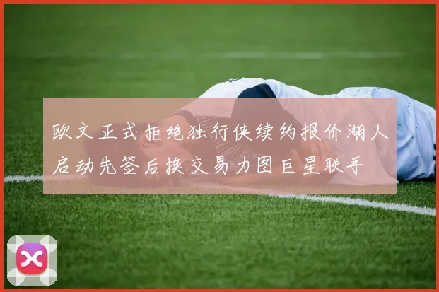 欧文正式拒绝独行侠续约报价湖人启动先签后换交易力图巨星联手
