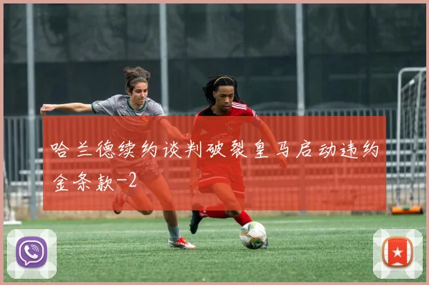 哈兰德续约谈判破裂皇马启动违约金条款