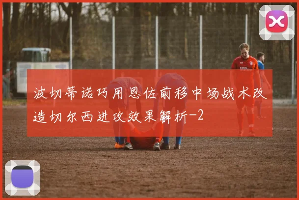 波切蒂诺巧用恩佐前移中场战术改造切尔西进攻效果解析