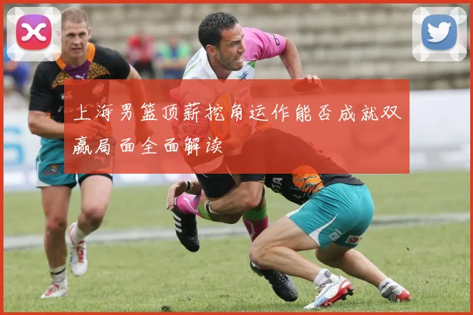 上海男篮顶薪挖角运作能否成就双赢局面全面解读