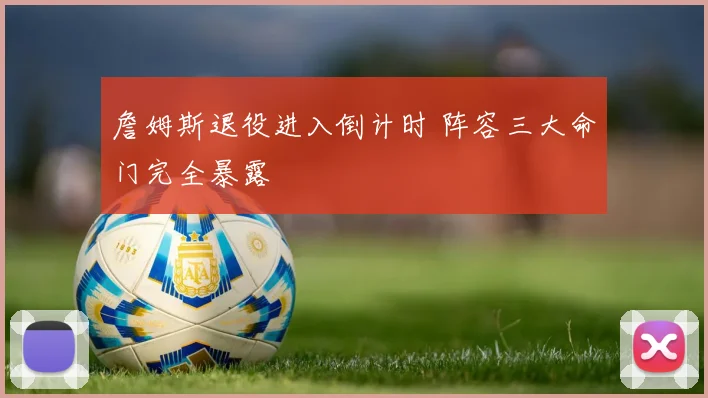 詹姆斯退役进入倒计时 阵容三大命门完全暴露