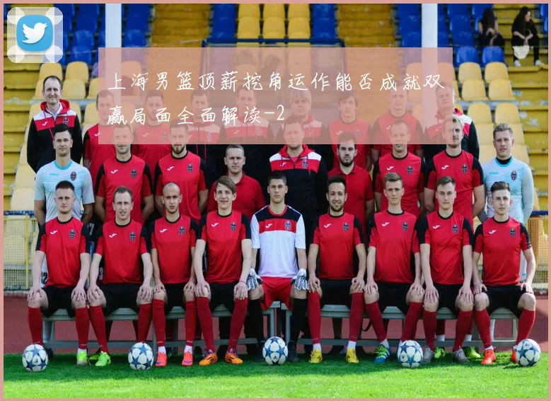 上海男篮顶薪挖角运作能否成就双赢局面全面解读
