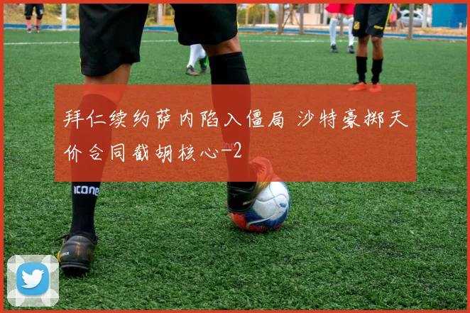 拜仁续约萨内陷入僵局 沙特豪掷天价合同截胡核心