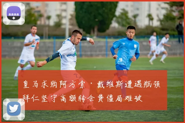 皇马求购阿方索·戴维斯遭遇瓶颈 拜仁坚守高额转会费僵局难破