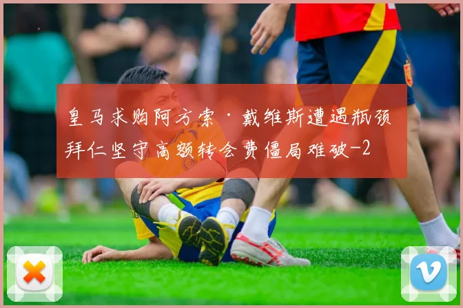 皇马求购阿方索·戴维斯遭遇瓶颈 拜仁坚守高额转会费僵局难破