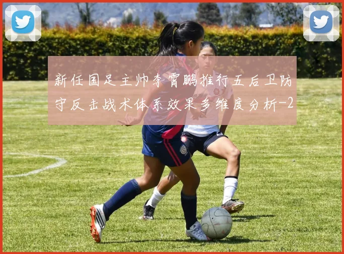 新任国足主帅李霄鹏推行五后卫防守反击战术体系效果多维度分析