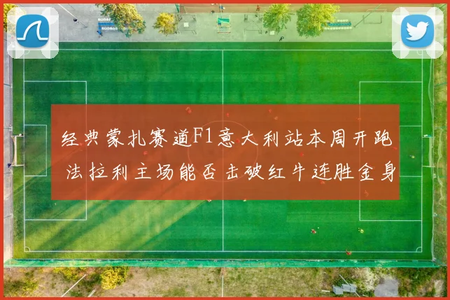 经典蒙扎赛道F1意大利站本周开跑 法拉利主场能否击破红牛连胜金身