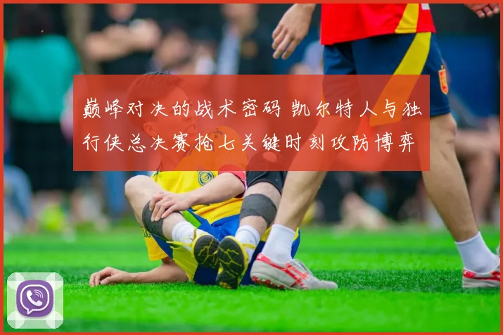 巅峰对决的战术密码 凯尔特人与独行侠总决赛抢七关键时刻攻防博弈全解析