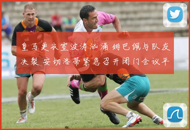 皇马更衣室波涛汹涌 姆巴佩与队友决裂 安切洛蒂紧急召开闭门会议平息内乱
