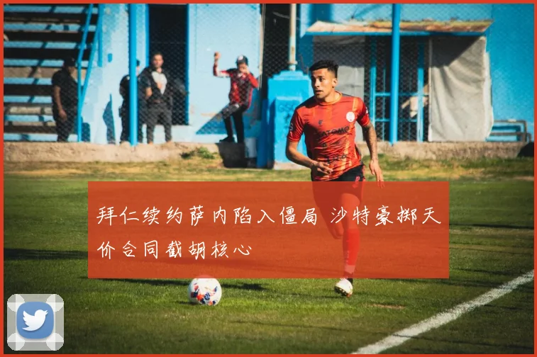 拜仁续约萨内陷入僵局 沙特豪掷天价合同截胡核心