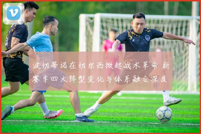 波切蒂诺在切尔西掀起战术革命 新赛季四大阵型变化与体系融合深度剖析