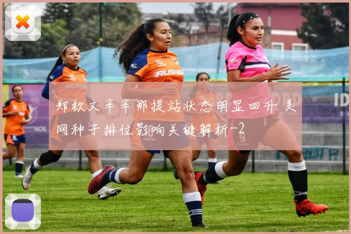 郑钦文辛辛那提站状态明显回升 美网种子排位影响关键解析