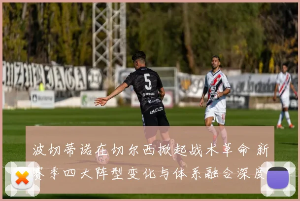 波切蒂诺在切尔西掀起战术革命 新赛季四大阵型变化与体系融合深度剖析