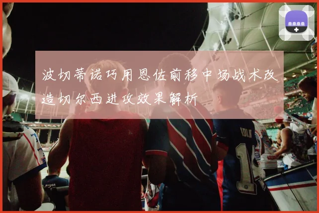波切蒂诺巧用恩佐前移中场战术改造切尔西进攻效果解析